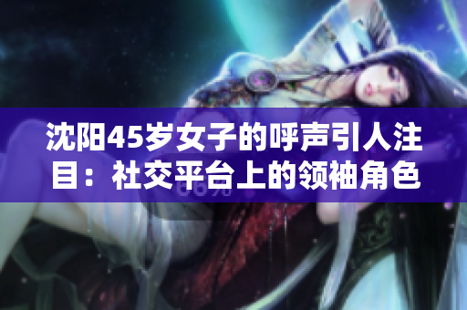 沈陽(yáng)45歲女子的呼聲引人注目：社交平臺(tái)上的領(lǐng)袖角色