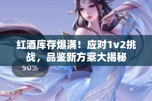 紅酒庫(kù)存爆滿(mǎn)！應(yīng)對(duì)1v2挑戰(zhàn)，品鑒新方案大揭秘