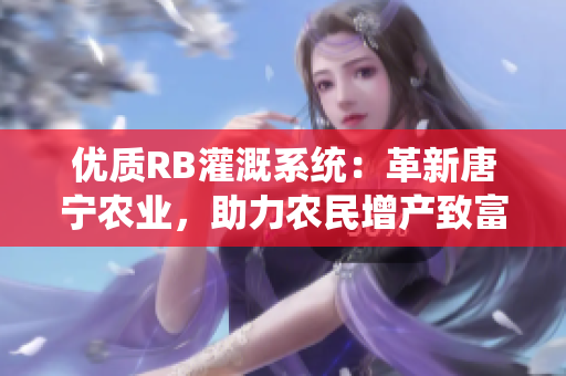 優(yōu)質(zhì)RB灌溉系統(tǒng)：革新唐寧農(nóng)業(yè)，助力農(nóng)民增產(chǎn)致富