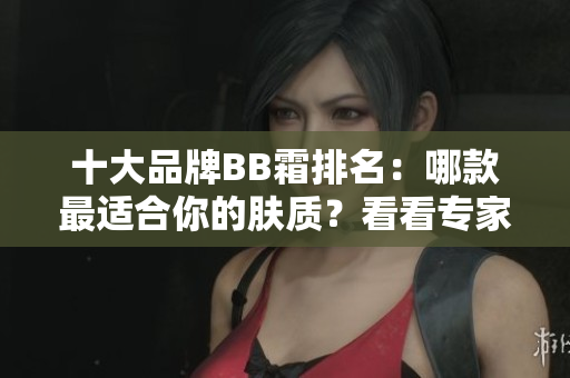 十大品牌BB霜排名：哪款最適合你的膚質(zhì)？看看專家推薦和用戶評價！