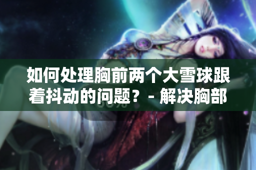 如何處理胸前兩個(gè)大雪球跟著抖動(dòng)的問(wèn)題？- 解決胸部大雪球抖動(dòng)的有效方法