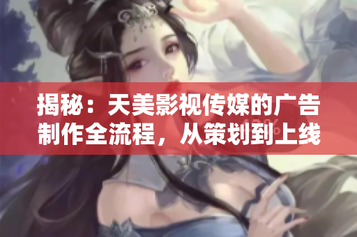揭秘：天美影視傳媒的廣告制作全流程，從策劃到上線，一覽無余！