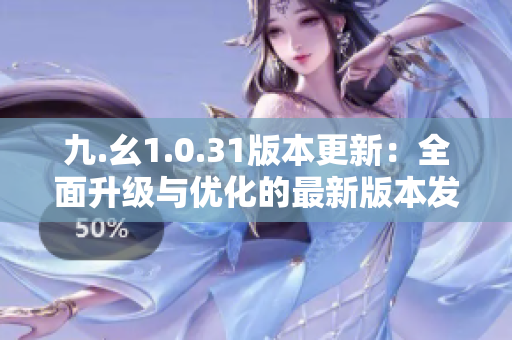 九.幺1.0.31版本更新：全面升級與優(yōu)化的最新版本發(fā)布