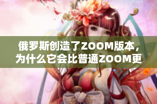 俄羅斯創(chuàng)造了ZOOM版本，為什么它會比普通ZOOM更引人注目？