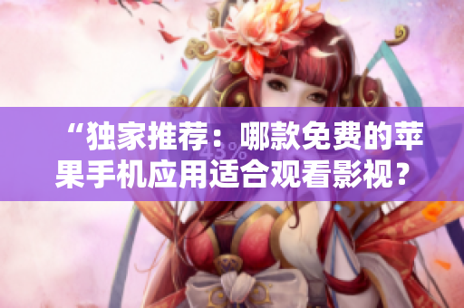 “獨家推薦：哪款免費的蘋果手機應(yīng)用適合觀看影視？”