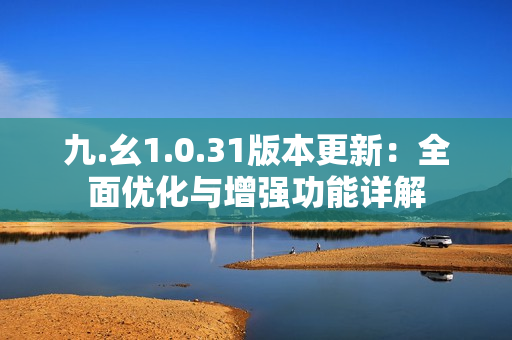 九.幺1.0.31版本更新：全面優(yōu)化與增強(qiáng)功能詳解