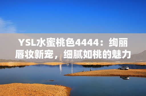YSL水蜜桃色4444：絢麗唇妝新寵，細膩如桃的魅力