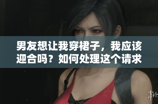 男友想讓我穿裙子，我應(yīng)該迎合嗎？如何處理這個(gè)請(qǐng)求？