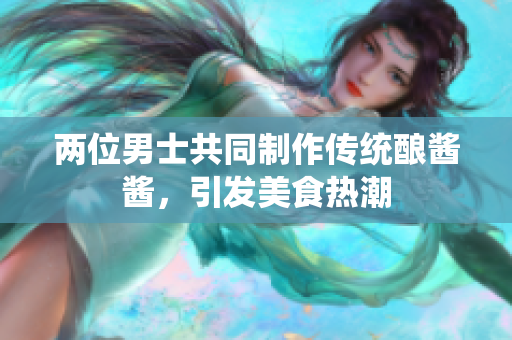 兩位男士共同制作傳統(tǒng)釀醬醬，引發(fā)美食熱潮