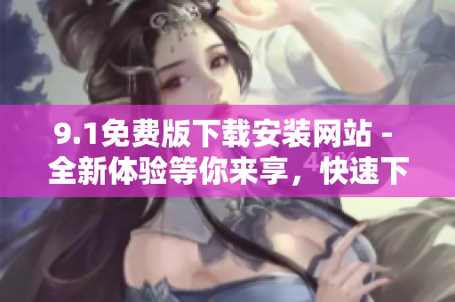 9.1免費版下載安裝網(wǎng)站 - 全新體驗等你來享，快速下載輕松安裝