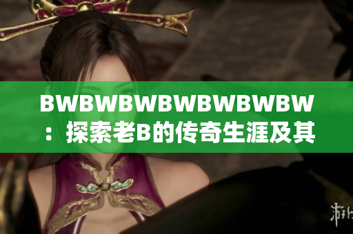 BWBWBWBWBWBWBW：探索老B的傳奇生涯及其對音樂世界的影響