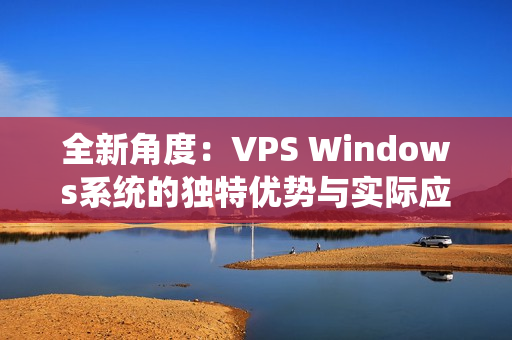 全新角度：VPS Windows系統(tǒng)的獨特優(yōu)勢與實際應用解析