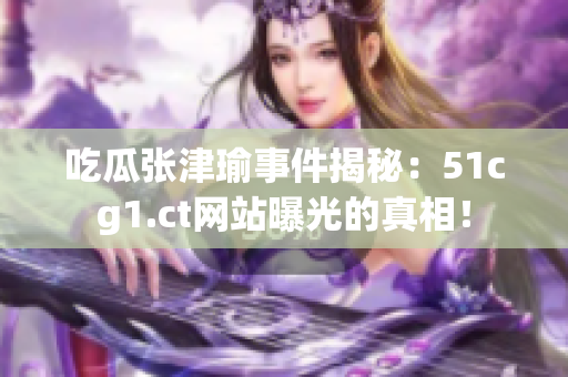 吃瓜張津瑜事件揭秘：51cg1.ct網(wǎng)站曝光的真相！