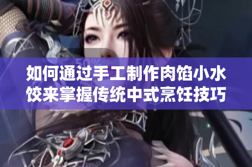 如何通過手工制作肉餡小水餃來掌握傳統(tǒng)中式烹飪技巧