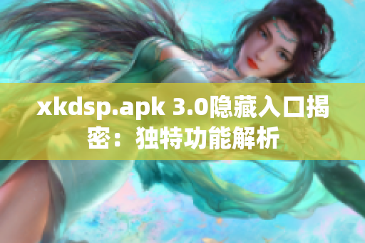 xkdsp.apk 3.0隱藏入口揭密：獨特功能解析