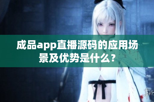 成品app直播源碼的應(yīng)用場景及優(yōu)勢是什么？