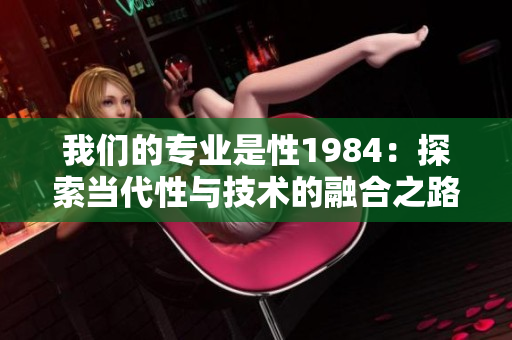 我們的專業(yè)是性1984：探索當代性與技術的融合之路