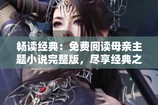 暢讀經(jīng)典：免費閱讀母親主題小說完整版，盡享經(jīng)典之美