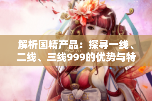 解析國精產(chǎn)品：探尋一線、二線、三線999的優(yōu)勢與特點