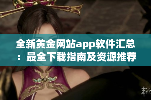 全新黃金網站app軟件匯總：最全下載指南及資源推薦