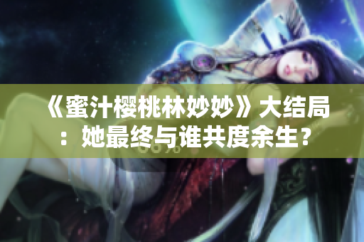 《蜜汁櫻桃林妙妙》大結(jié)局：她最終與誰共度余生？