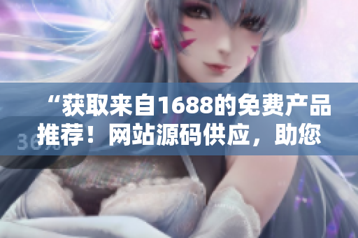 “獲取來自1688的免費產(chǎn)品推薦！網(wǎng)站源碼供應，助您快速開始在線推廣！