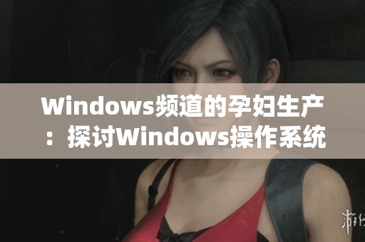 Windows頻道的孕婦生產(chǎn)：探討Windows操作系統(tǒng)的新進展