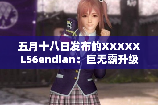 五月十八日發(fā)布的XXXXXL56endian：巨無霸升級版
