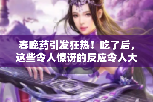 春晚藥引發(fā)狂熱！吃了后，這些令人驚訝的反應令人大開眼界