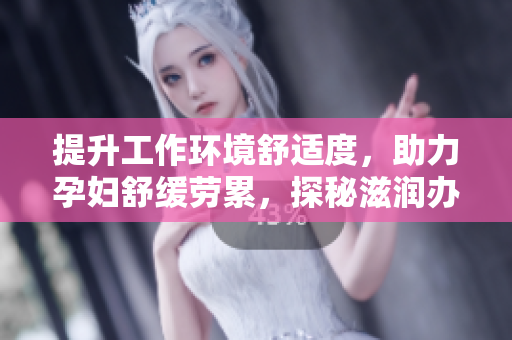 提升工作環(huán)境舒適度，助力孕婦舒緩勞累，探秘滋潤辦公室孕婦萍的功效
