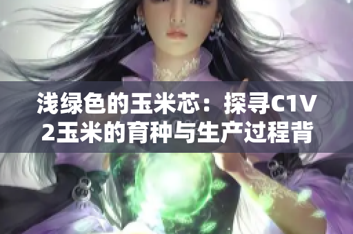 淺綠色的玉米芯：探尋C1V2玉米的育種與生產(chǎn)過程背后的秘密