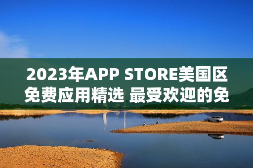 2023年APP STORE美國區(qū)免費(fèi)應(yīng)用精選 最受歡迎的免費(fèi)應(yīng)用匯總