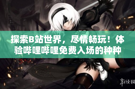 探索B站世界，盡情暢玩！體驗(yàn)嗶哩嗶哩免費(fèi)入場(chǎng)的種種好處