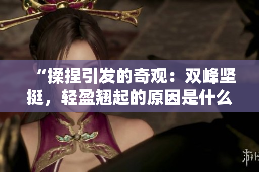 “揉捏引發(fā)的奇觀：雙峰堅(jiān)挺，輕盈翹起的原因是什么？”