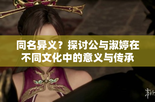 同名異義？探討公與淑婷在不同文化中的意義與傳承