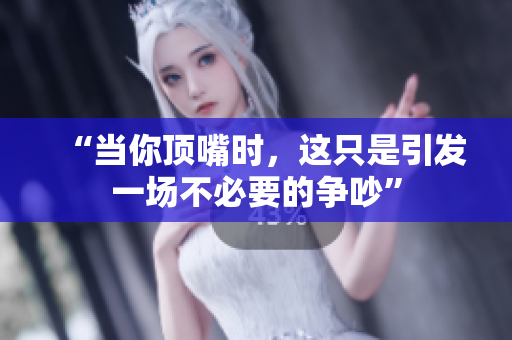 “當(dāng)你頂嘴時(shí)，這只是引發(fā)一場不必要的爭吵”