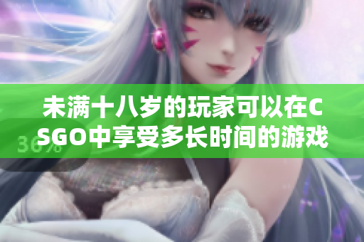 未滿十八歲的玩家可以在CSGO中享受多長(zhǎng)時(shí)間的游戲樂趣？