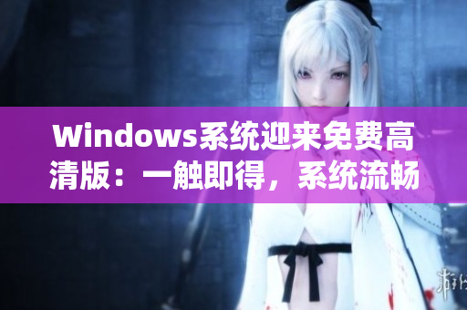 Windows系統(tǒng)迎來免費(fèi)高清版：一觸即得，系統(tǒng)流暢穩(wěn)定，給你全新體驗(yàn)