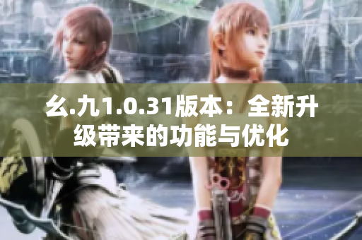 幺.九1.0.31版本：全新升級(jí)帶來的功能與優(yōu)化