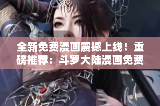全新免費(fèi)漫畫震撼上線！重磅推薦：斗羅大陸漫畫免費(fèi)閱讀