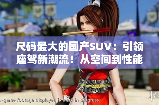尺碼最大的國產(chǎn)SUV：引領(lǐng)座駕新潮流！從空間到性能，完美融合！