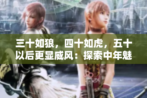 三十如狼，四十如虎，五十以后更顯威風(fēng)：探索中年魅力的新境界