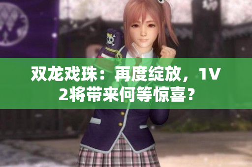 雙龍戲珠：再度綻放，1V2將帶來何等驚喜？