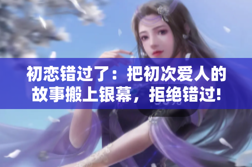 初戀錯(cuò)過了：把初次愛人的故事搬上銀幕，拒絕錯(cuò)過!
