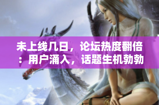 未上線幾日，論壇熱度翻倍：用戶涌入，話題生機(jī)勃勃