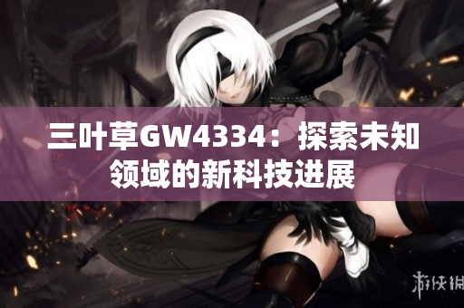 三葉草GW4334：探索未知領(lǐng)域的新科技進(jìn)展