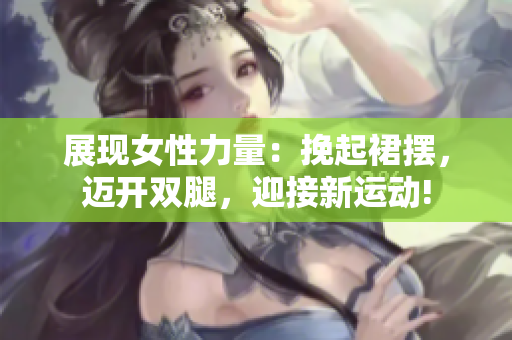 展現(xiàn)女性力量：挽起裙擺，邁開雙腿，迎接新運動!