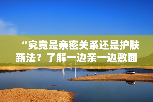 “究竟是親密關系還是護膚新法？了解一邊親一邊敷面膜的素材選擇”