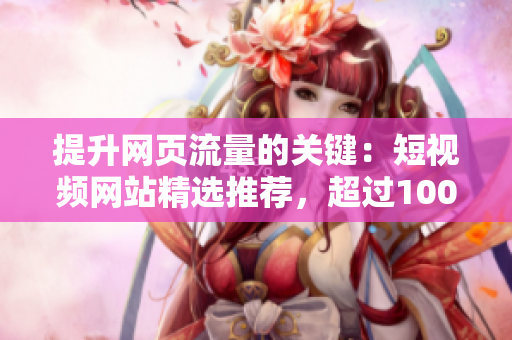 提升網(wǎng)頁流量的關鍵：短視頻網(wǎng)站精選推薦，超過1000種熱門內容任你挑選！