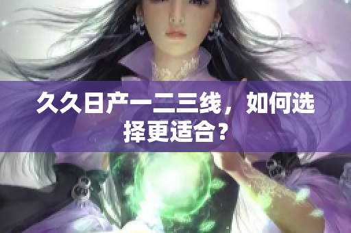 久久日產(chǎn)一二三線，如何選擇更適合？